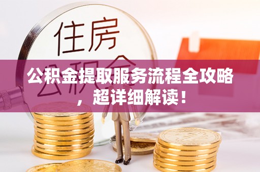 甘孜公积金提取服务流程全攻略，超详细解读！