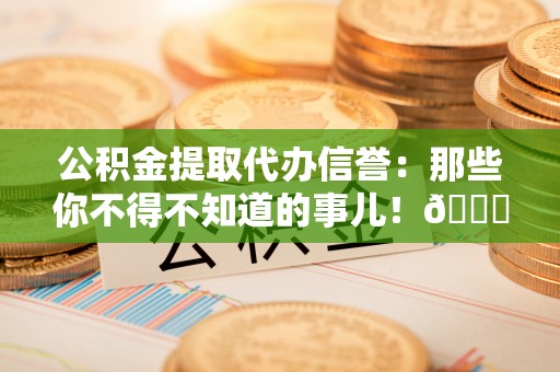 甘孜公积金提取代办信誉：那些你不得不知道的事儿！😎