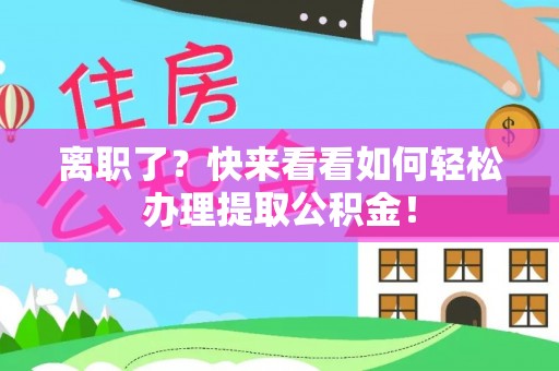 甘孜离职了？快来看看如何轻松办理提取公积金！