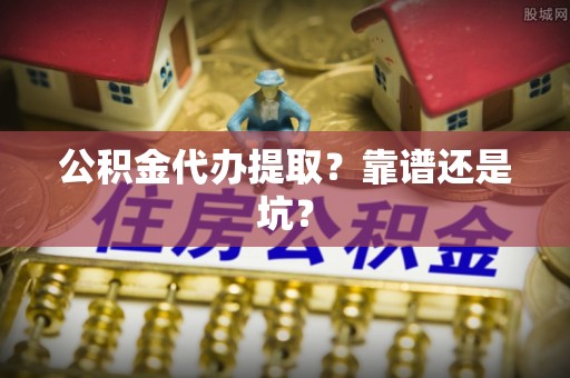甘孜公积金代办提取？靠谱还是坑？