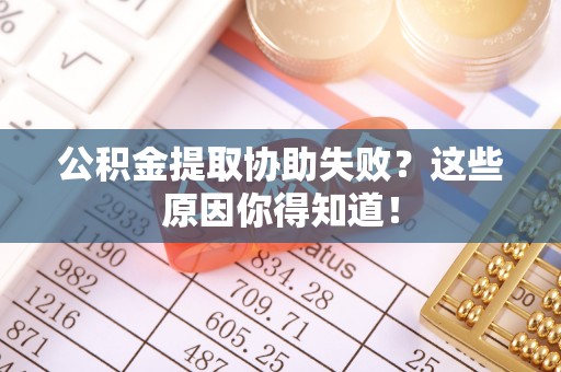 甘孜公积金提取协助失败？这些原因你得知道！