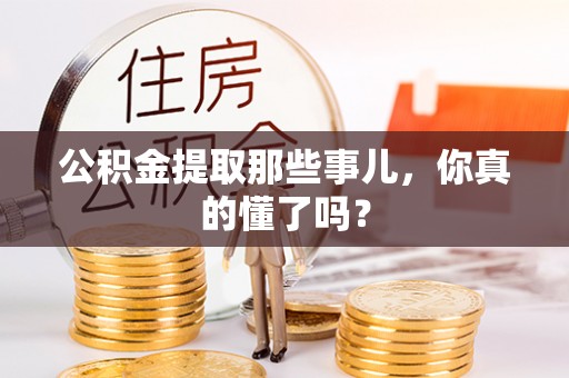 甘孜公积金提取那些事儿，你真的懂了吗？