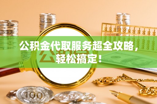 甘孜公积金代取服务超全攻略，轻松搞定！