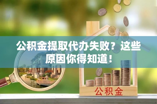 甘孜公积金提取代办失败？这些原因你得知道！