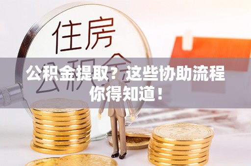 甘孜公积金提取？这些协助流程你得知道！