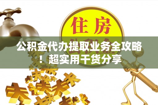 甘孜公积金代办提取业务全攻略！超实用干货分享