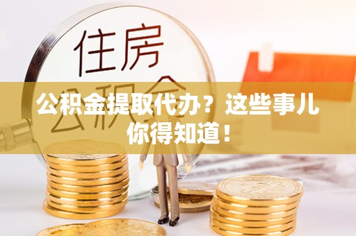甘孜公积金提取代办？这些事儿你得知道！
