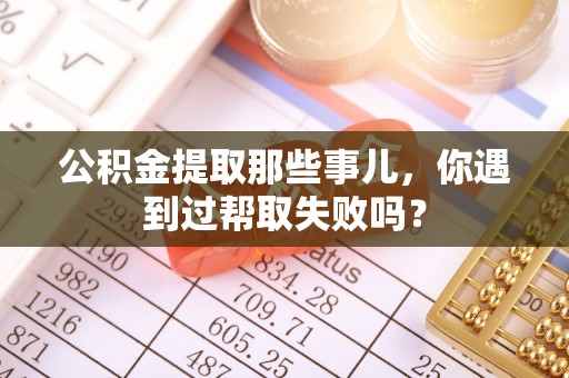 甘孜公积金提取那些事儿，你遇到过帮取失败吗？