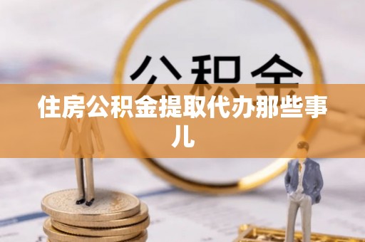 甘孜住房公积金提取代办那些事儿