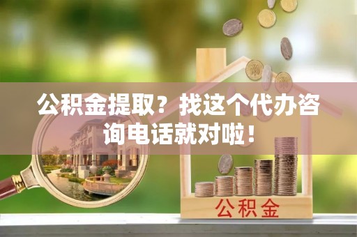 甘孜公积金提取？找这个代办咨询电话就对啦！