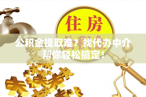 甘孜公积金提取难？找代办中介帮你轻松搞定！