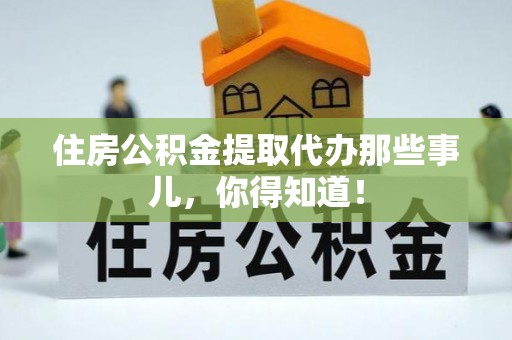 甘孜住房公积金提取代办那些事儿，你得知道！