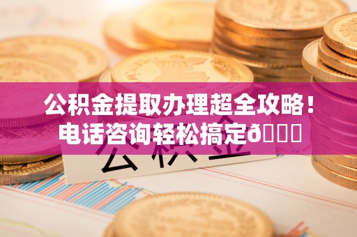 甘孜公积金提取办理超全攻略！电话咨询轻松搞定😎