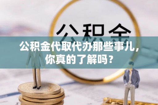 甘孜公积金代取代办那些事儿，你真的了解吗？