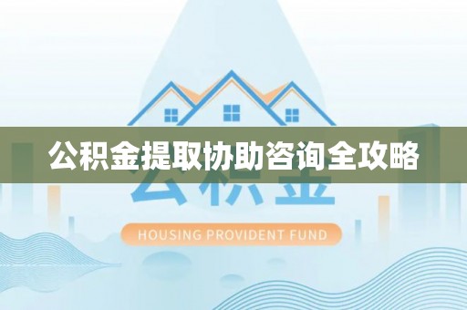 甘孜公积金提取协助咨询全攻略