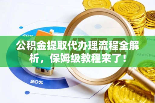 甘孜公积金提取代办理流程全解析，保姆级教程来了！