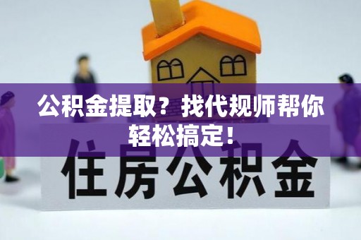甘孜公积金提取？找代规师帮你轻松搞定！