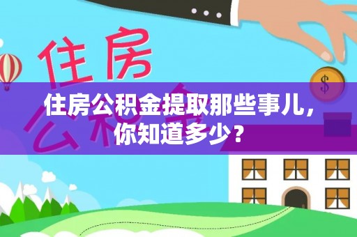 甘孜住房公积金提取那些事儿，你知道多少？