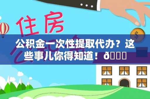 甘孜公积金一次性提取代办？这些事儿你得知道！😎