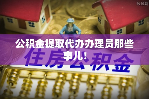 甘孜公积金提取代办办理员那些事儿！