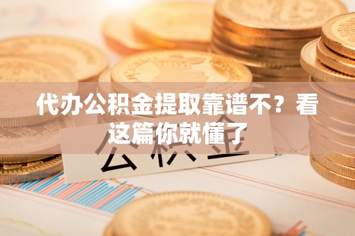甘孜代办公积金提取靠谱不？看这篇你就懂了