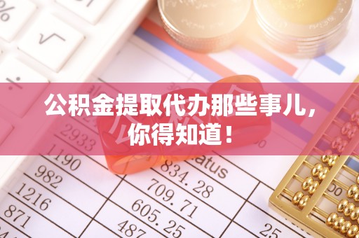 甘孜公积金提取代办那些事儿，你得知道！
