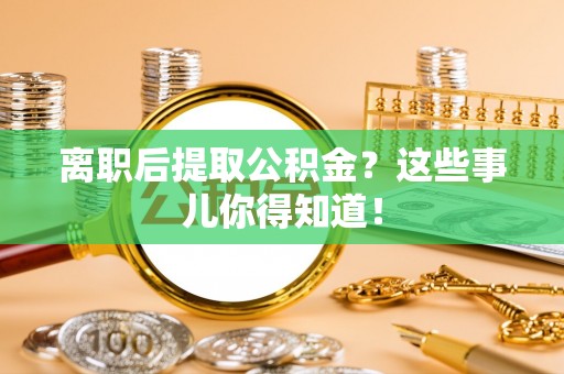 甘孜离职后提取公积金？这些事儿你得知道！