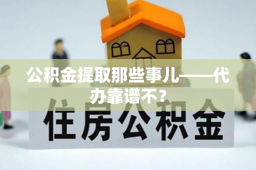 甘孜公积金提取那些事儿——代办靠谱不？