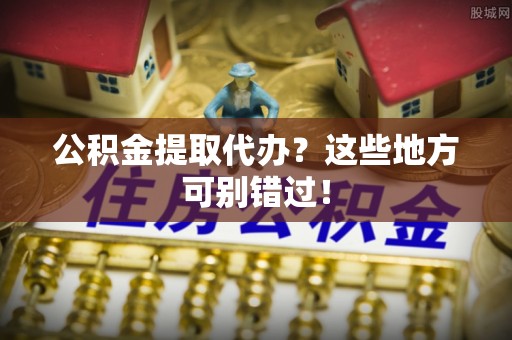 甘孜公积金提取代办？这些地方可别错过！