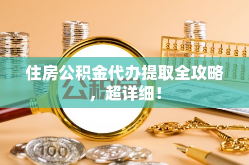 甘孜住房公积金代办提取全攻略，超详细！