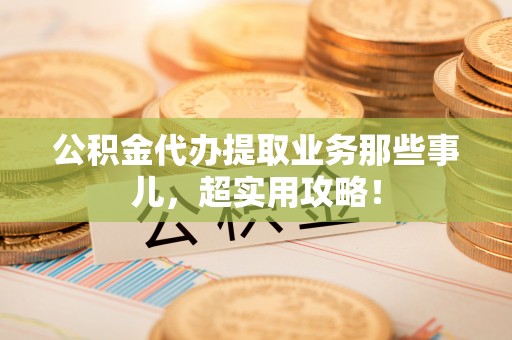 甘孜公积金代办提取业务那些事儿，超实用攻略！