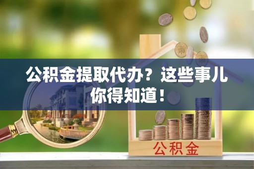 甘孜公积金提取代办？这些事儿你得知道！
