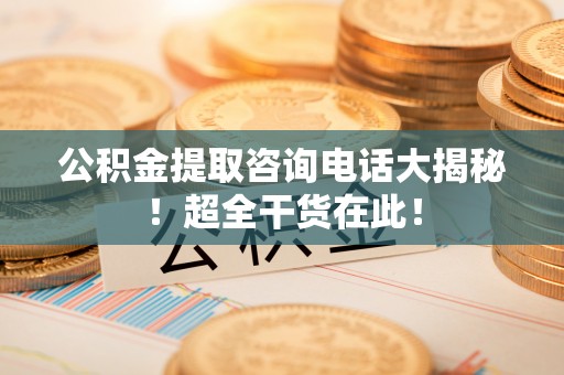 甘孜公积金提取咨询电话大揭秘！超全干货在此！