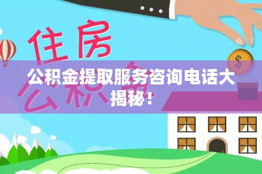 甘孜公积金提取服务咨询电话大揭秘！