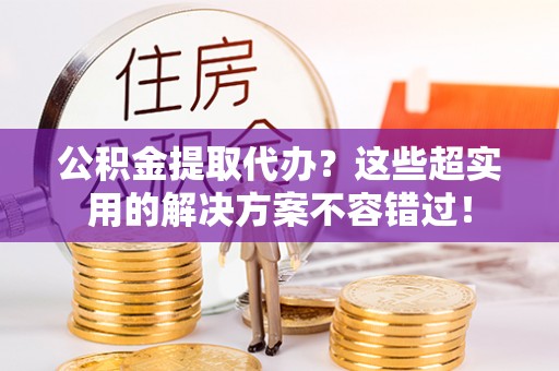甘孜公积金提取代办？这些超实用的解决方案不容错过！