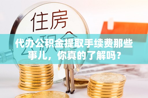甘孜代办公积金提取手续费那些事儿，你真的了解吗？