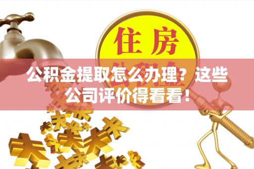 甘孜公积金提取怎么办理？这些公司评价得看看！