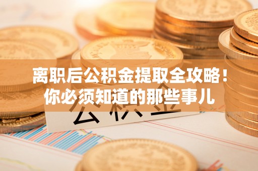 甘孜离职后公积金提取全攻略！你必须知道的那些事儿