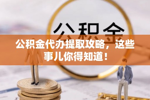 甘孜公积金代办提取攻略，这些事儿你得知道！
