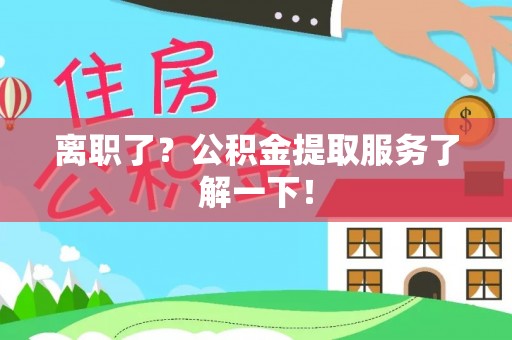 甘孜离职了？公积金提取服务了解一下！