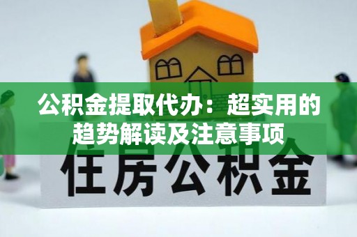 甘孜公积金提取代办：超实用的趋势解读及注意事项