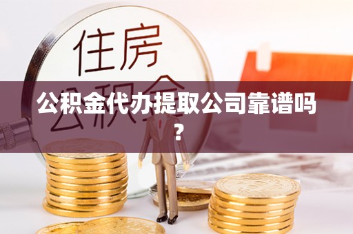 甘孜公积金代办提取公司靠谱吗？