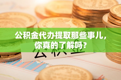 甘孜公积金代办提取那些事儿，你真的了解吗？