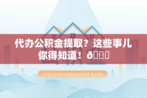 甘孜代办公积金提取？这些事儿你得知道！😎