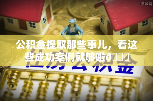 甘孜公积金提取那些事儿，看这些成功案例就够啦😎