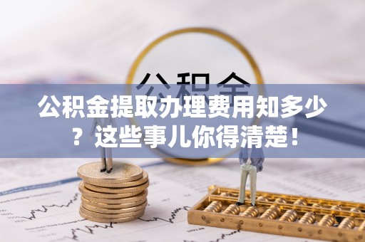 甘孜公积金提取办理费用知多少？这些事儿你得清楚！