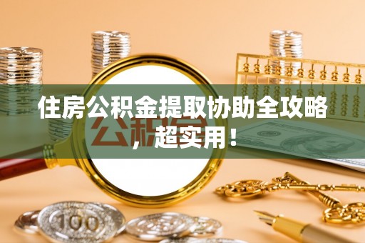 甘孜住房公积金提取协助全攻略，超实用！