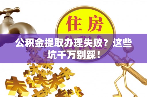 甘孜公积金提取办理失败？这些坑千万别踩！