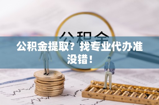 甘孜公积金提取？找专业代办准没错！