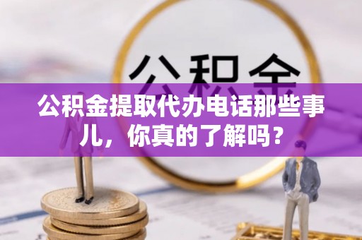 甘孜公积金提取代办电话那些事儿，你真的了解吗？